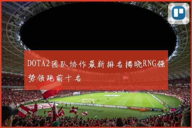 DOTA2团队协作最新排名揭晓RNG强势领跑前十名