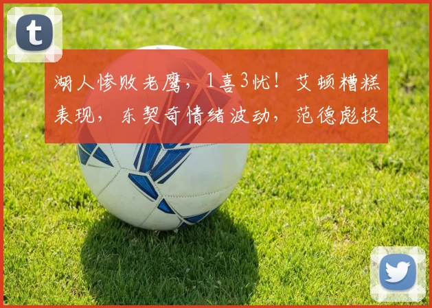 湖人惨败老鹰，1喜3忧！艾顿糟糕表现，东契奇情绪波动，范德彪投篮隐患