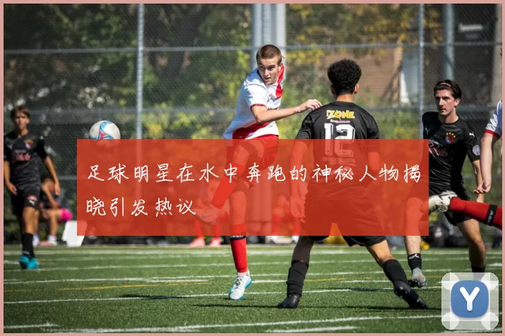 足球明星在水中奔跑的神秘人物揭晓引发热议