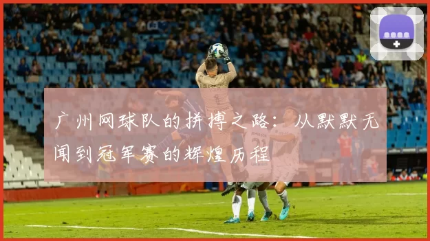 广州网球队的拼搏之路：从默默无闻到冠军赛的辉煌历程