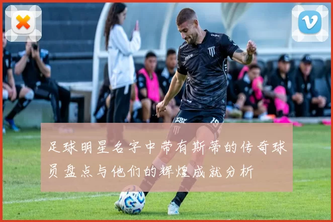足球明星名字中带有斯蒂的传奇球员盘点与他们的辉煌成就分析