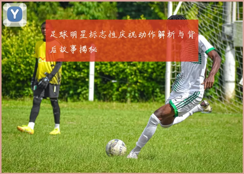 足球明星标志性庆祝动作解析与背后故事揭秘