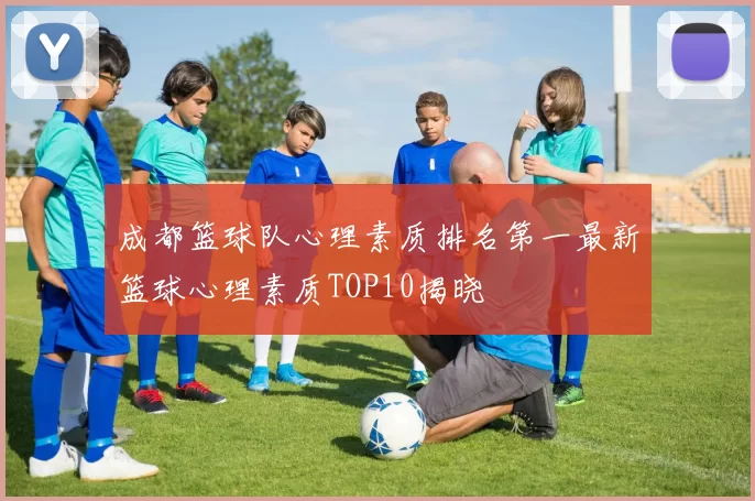 成都篮球队心理素质排名第一最新篮球心理素质TOP10揭晓