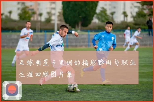 足球明星卡里姆的精彩瞬间与职业生涯回顾图片集