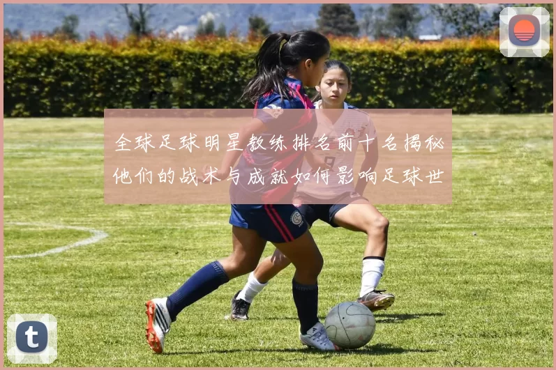 全球足球明星教练排名前十名揭秘他们的战术与成就如何影响足球世界