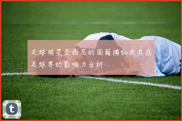 足球明星圣西尼的国籍揭秘及其在足球界的影响力分析