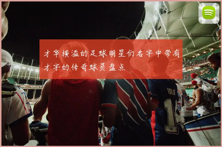 才华横溢的足球明星们名字中带有才字的传奇球员盘点