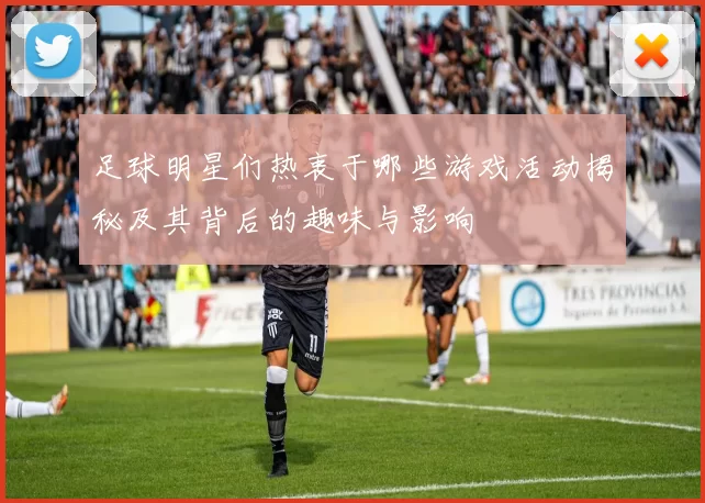足球明星们热衷于哪些游戏活动揭秘及其背后的趣味与影响