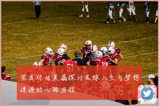 深度对话吴磊探讨足球人生与梦想追逐的心路历程