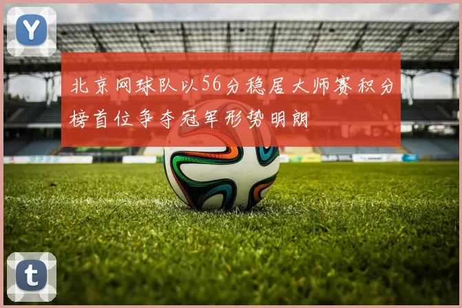 北京网球队以56分稳居大师赛积分榜首位争夺冠军形势明朗
