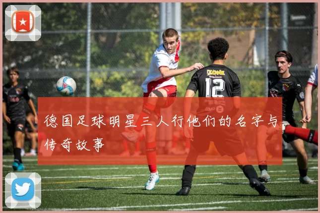 德国足球明星三人行他们的名字与传奇故事