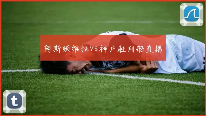 阿斯顿维拉vs神户胜利船直播