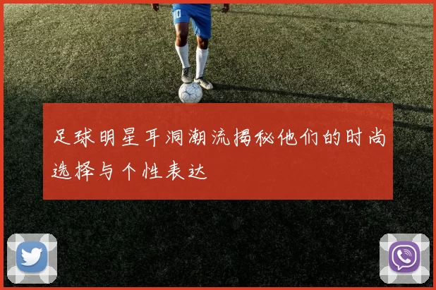 足球明星耳洞潮流揭秘他们的时尚选择与个性表达