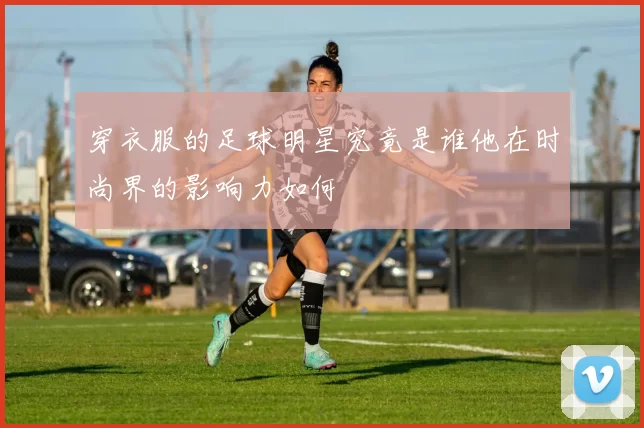 穿衣服的足球明星究竟是谁他在时尚界的影响力如何