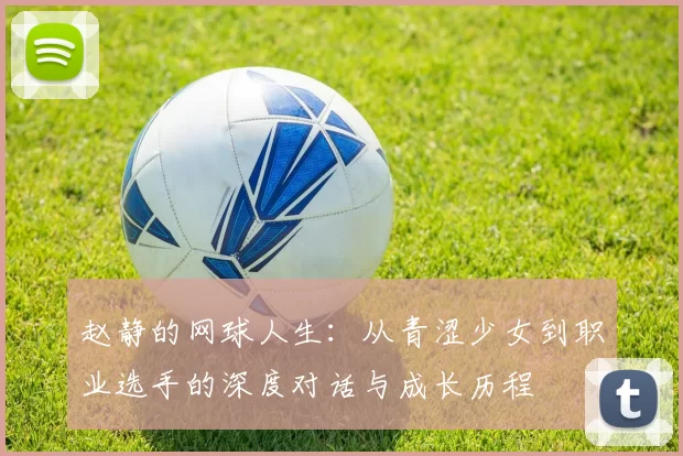 赵静的网球人生：从青涩少女到职业选手的深度对话与成长历程