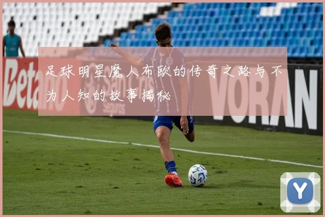 足球明星魔人布欧的传奇之路与不为人知的故事揭秘