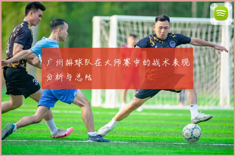 广州排球队在大师赛中的战术表现分析与总结