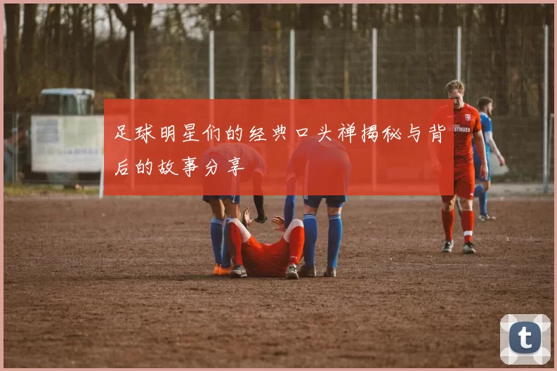 足球明星们的经典口头禅揭秘与背后的故事分享