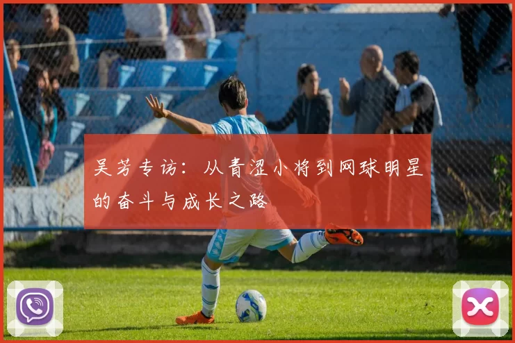 吴芳专访：从青涩小将到网球明星的奋斗与成长之路