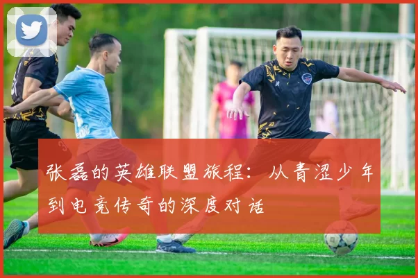 张磊的英雄联盟旅程：从青涩少年到电竞传奇的深度对话