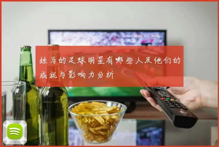 姓马的足球明星有哪些人及他们的成就与影响力分析