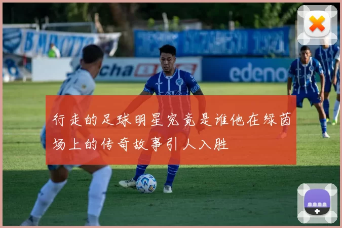 行走的足球明星究竟是谁他在绿茵场上的传奇故事引人入胜