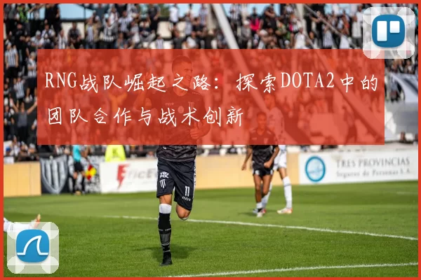 RNG战队崛起之路：探索DOTA2中的团队合作与战术创新
