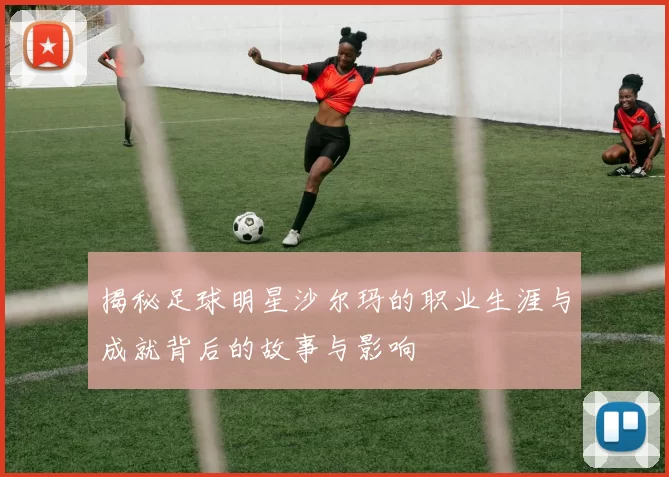 揭秘足球明星沙尔玛的职业生涯与成就背后的故事与影响