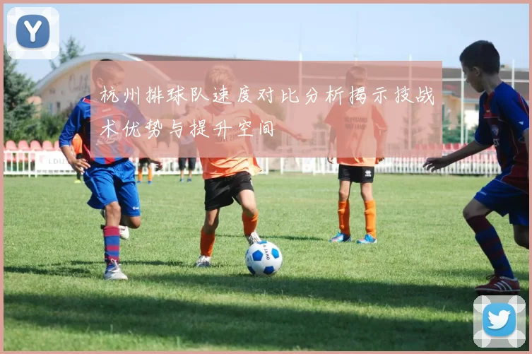 杭州排球队速度对比分析揭示技战术优势与提升空间