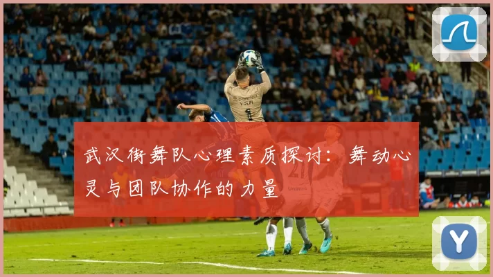 武汉街舞队心理素质探讨：舞动心灵与团队协作的力量