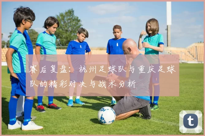 赛后复盘：杭州足球队与重庆足球队的精彩对决与战术分析