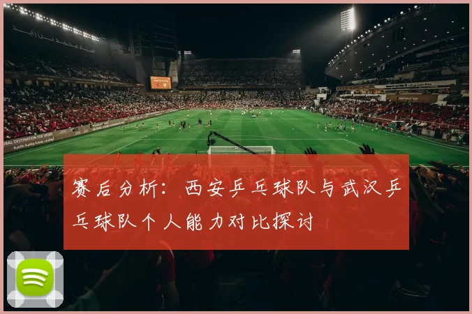 赛后分析：西安乒乓球队与武汉乒乓球队个人能力对比探讨