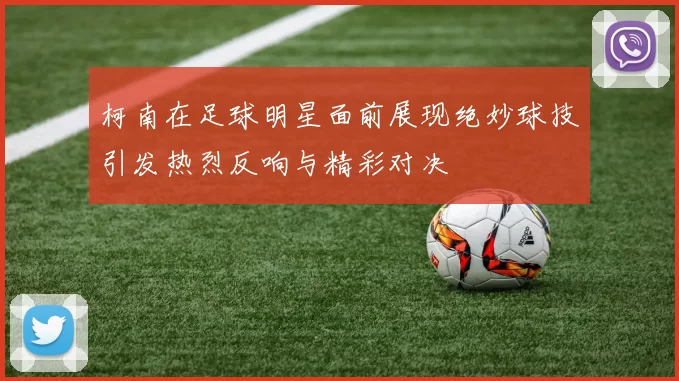 柯南在足球明星面前展现绝妙球技引发热烈反响与精彩对决