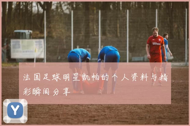 法国足球明星凯帕的个人资料与精彩瞬间分享