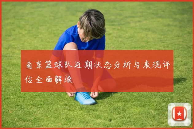 南京篮球队近期状态分析与表现评估全面解读