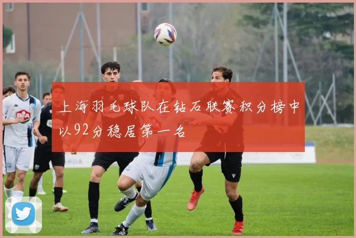 上海羽毛球队在钻石联赛积分榜中以92分稳居第一名