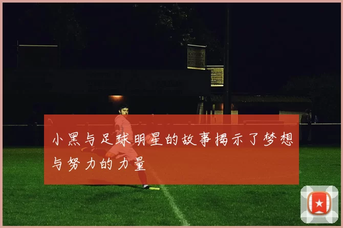 小黑与足球明星的故事揭示了梦想与努力的力量