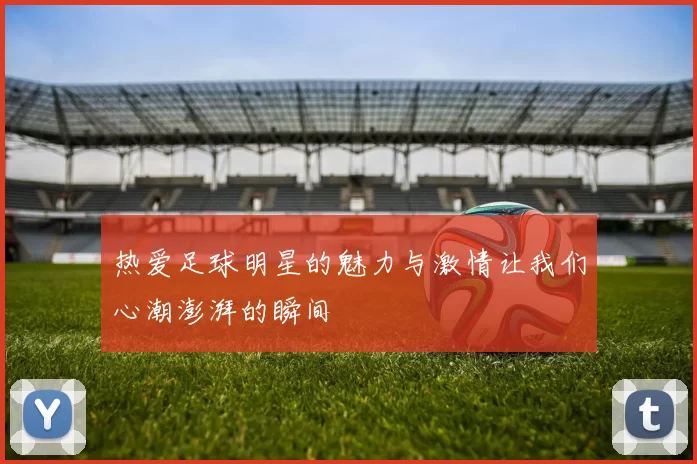 热爱足球明星的魅力与激情让我们心潮澎湃的瞬间