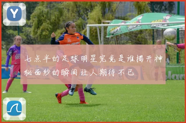七点半的足球明星究竟是谁揭开神秘面纱的瞬间让人期待不已