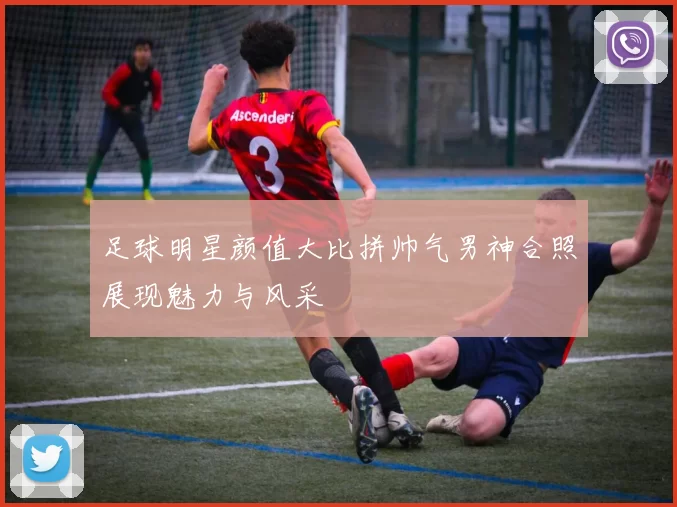 足球明星颜值大比拼帅气男神合照展现魅力与风采