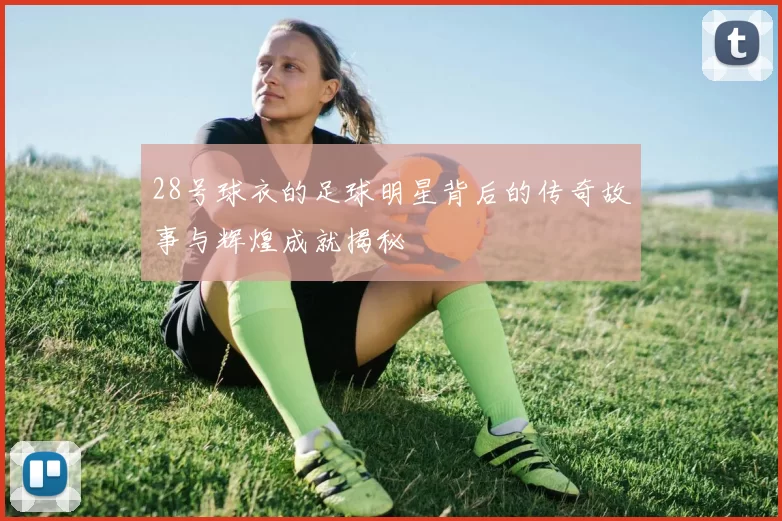 28号球衣的足球明星背后的传奇故事与辉煌成就揭秘