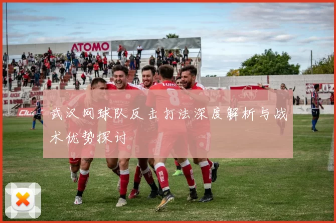 武汉网球队反击打法深度解析与战术优势探讨