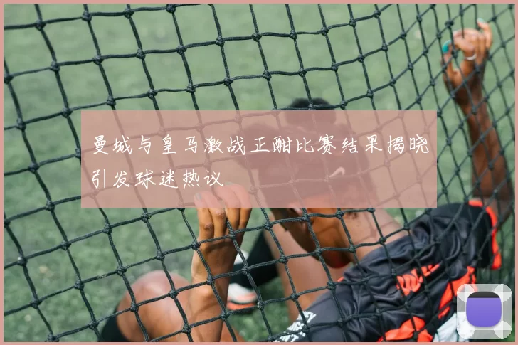 曼城与皇马激战正酣比赛结果揭晓引发球迷热议