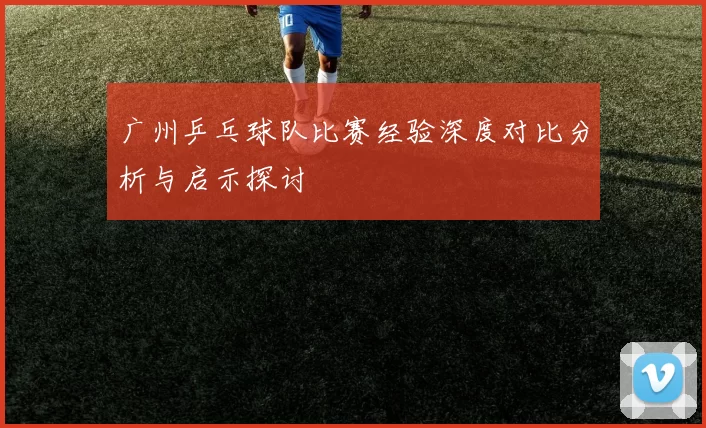 广州乒乓球队比赛经验深度对比分析与启示探讨