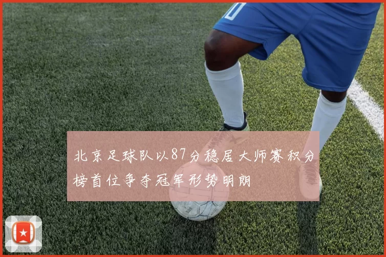 北京足球队以87分稳居大师赛积分榜首位争夺冠军形势明朗