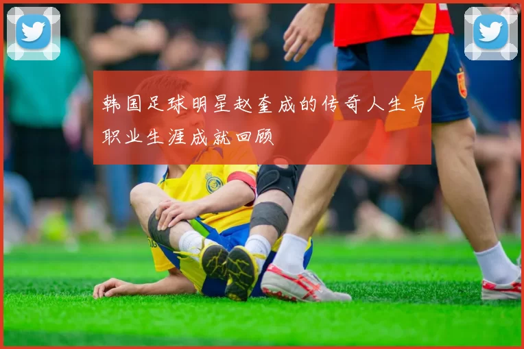 韩国足球明星赵奎成的传奇人生与职业生涯成就回顾