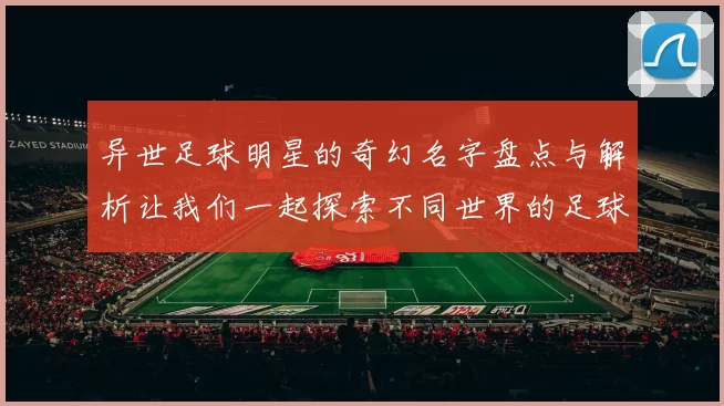 异世足球明星的奇幻名字盘点与解析让我们一起探索不同世界的足球传奇