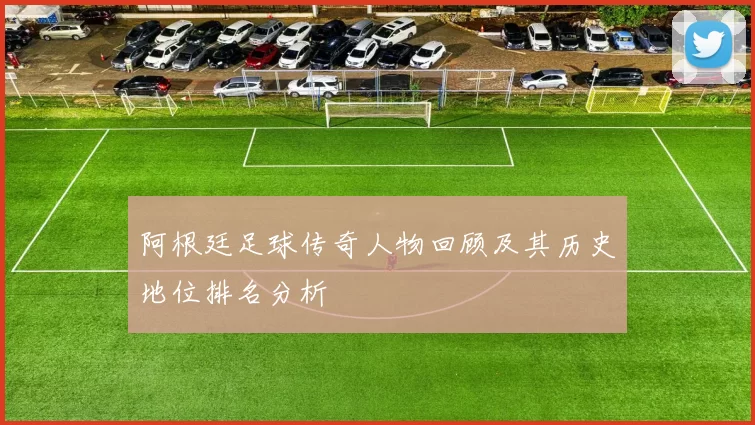 阿根廷足球传奇人物回顾及其历史地位排名分析