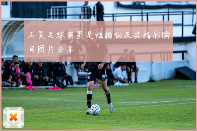 石昊足球明星是谁揭秘及其精彩瞬间图片分享