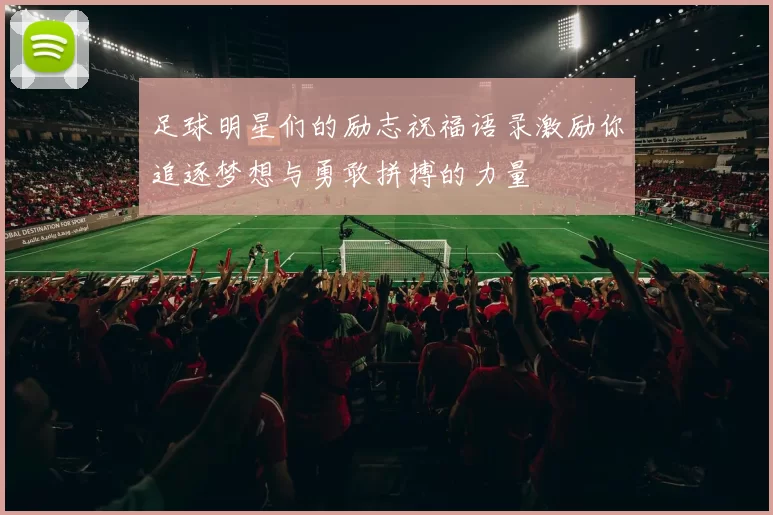 足球明星们的励志祝福语录激励你追逐梦想与勇敢拼搏的力量